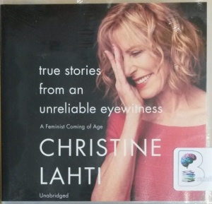True Stories from An Unreliable Eyewitness - A Feminist Coming of Age written by Christine Lahti performed by Christine Lahti on CD (Unabridged)